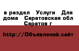  в раздел : Услуги » Для дома . Саратовская обл.,Саратов г.